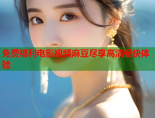 免费福利电影视频麻豆尽享高清畅快体验  第1张