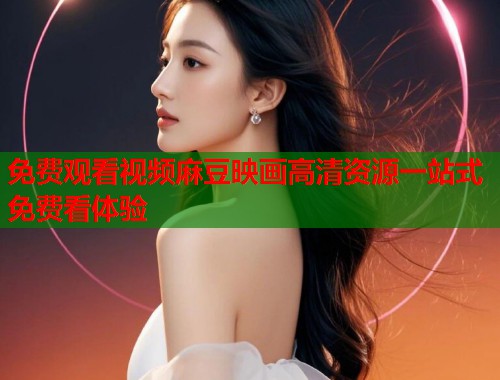 免费观看视频麻豆映画高清资源一站式免费看体验  第1张