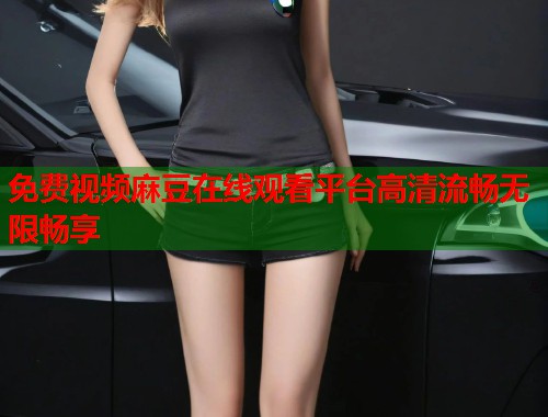 免费视频麻豆在线观看平台高清流畅无限畅享  第1张