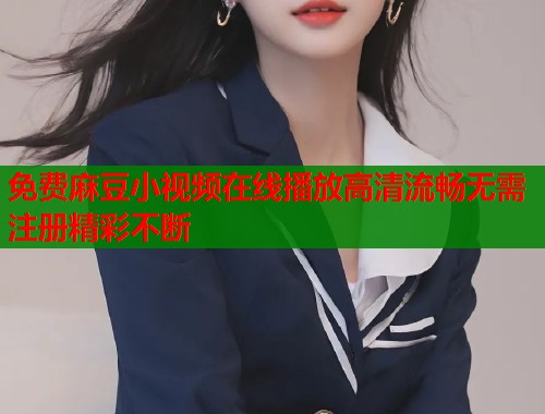 免费麻豆小视频在线播放高清流畅无需注册精彩不断  第1张