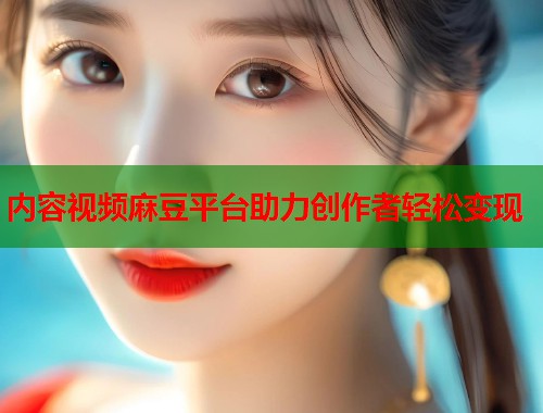 内容视频麻豆平台助力创作者轻松变现  第2张