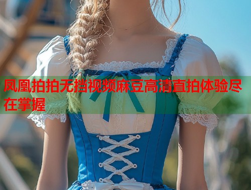凤凰拍拍无挡视频麻豆高清直拍体验尽在掌握  第1张