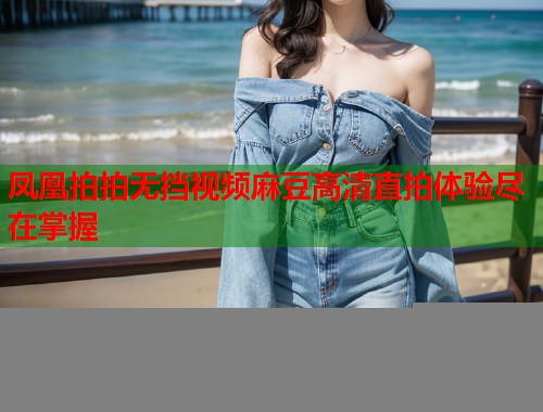 凤凰拍拍无挡视频麻豆高清直拍体验尽在掌握  第2张