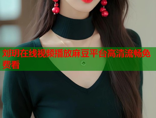 刘玥在线视频播放麻豆平台高清流畅免费看  第1张