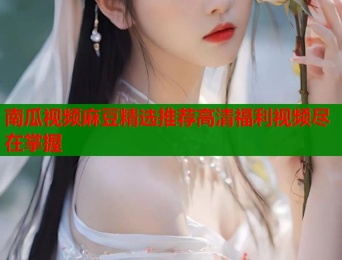 南瓜视频麻豆精选推荐高清福利视频尽在掌握  第1张