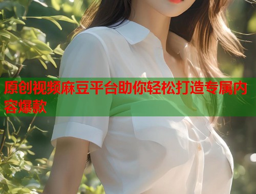 原创视频麻豆平台助你轻松打造专属内容爆款  第1张