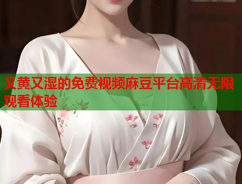 又黄又湿的免费视频麻豆平台高清无限观看体验  第1张