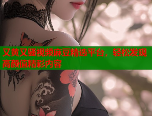 又黄又骚视频麻豆精选平台，轻松发现高颜值精彩内容  第1张