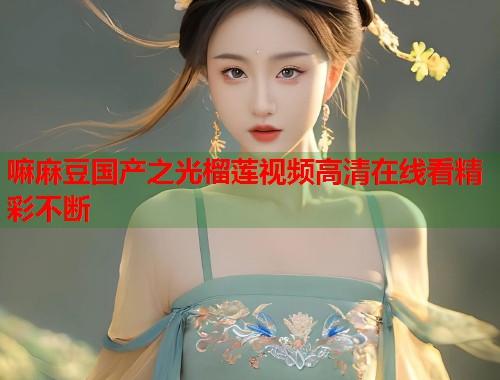 嘛麻豆国产之光榴莲视频高清在线看精彩不断  第1张
