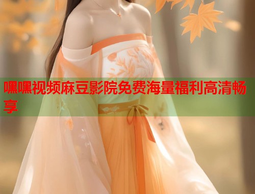 嘿嘿视频麻豆影院免费海量福利高清畅享  第1张