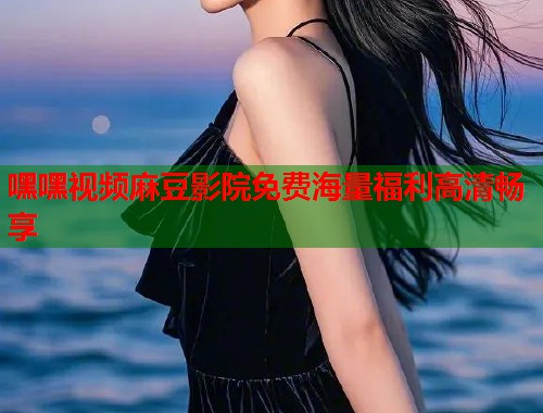 嘿嘿视频麻豆影院免费海量福利高清畅享  第2张