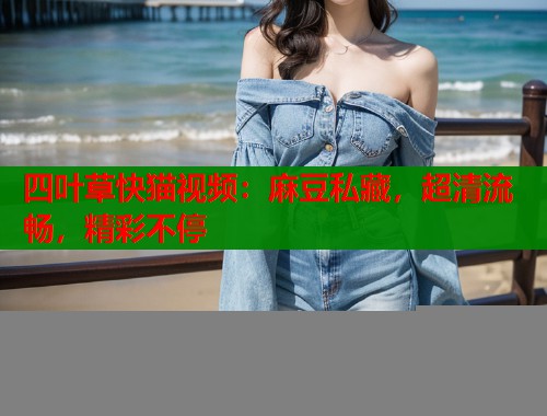 四叶草快猫视频：麻豆私藏，超清流畅，精彩不停  第1张