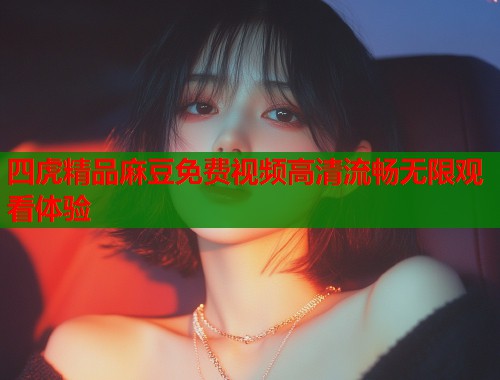 四虎精品麻豆免费视频高清流畅无限观看体验  第1张
