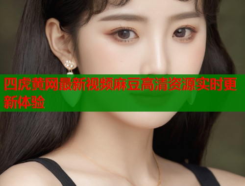 四虎黄网最新视频麻豆高清资源实时更新体验  第1张