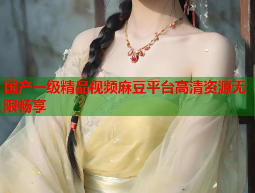 国产一级精品视频麻豆平台高清资源无限畅享  第1张