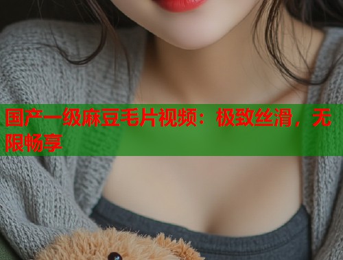 国产一级麻豆毛片视频：极致丝滑，无限畅享  第2张