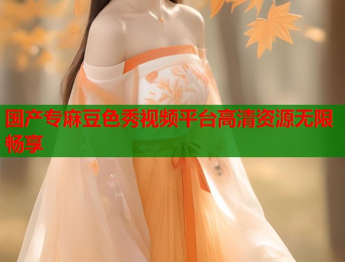 国产专麻豆色秀视频平台高清资源无限畅享  第1张