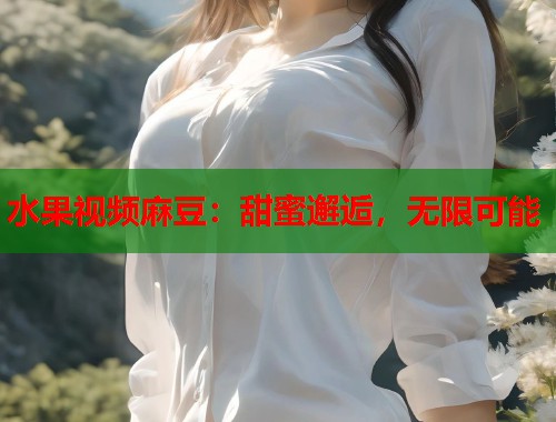 水果视频麻豆：甜蜜邂逅，无限可能  第1张