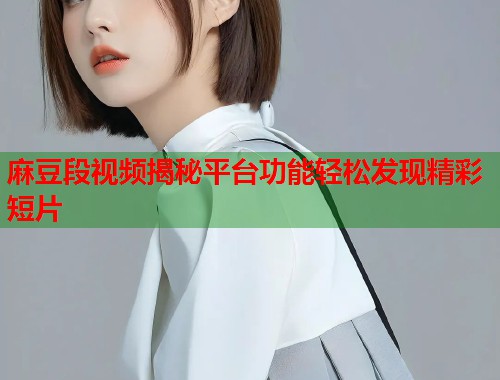 麻豆段视频揭秘平台功能轻松发现精彩短片  第1张