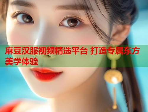 麻豆汉服视频精选平台 打造专属东方美学体验  第1张