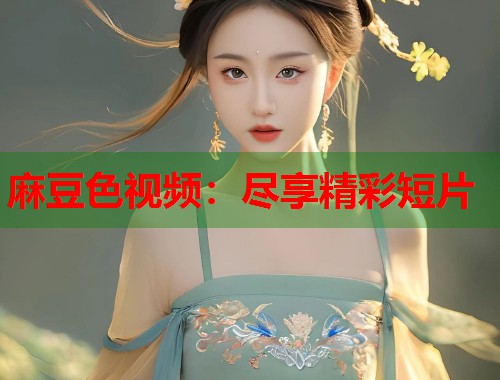 麻豆色视频：尽享精彩短片  第1张