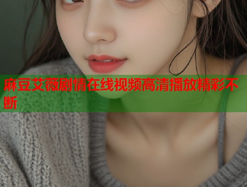 麻豆艾薇剧情在线视频高清播放精彩不断  第1张
